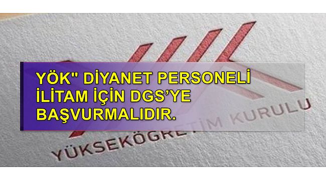 YÖK" DİYANET PERSONELİ İLİTAM İÇİN DGS'YE BAŞVURMALIDIR.
